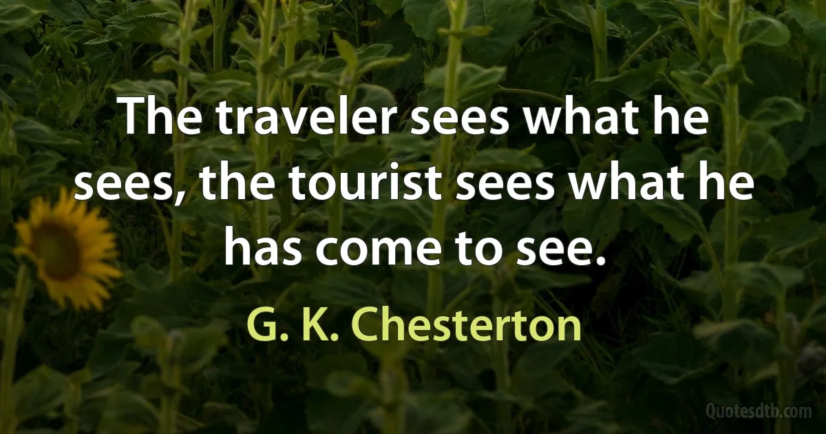 The traveler sees what he sees, the tourist sees what he has come to see. (G. K. Chesterton)