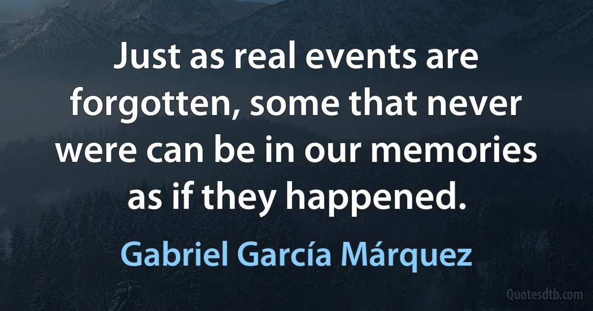 Just as real events are forgotten, some that never were can be in our memories as if they happened. (Gabriel García Márquez)