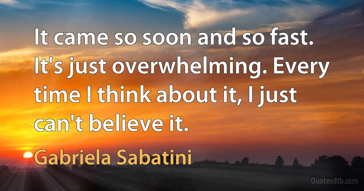 It came so soon and so fast. It's just overwhelming. Every time I think about it, I just can't believe it. (Gabriela Sabatini)