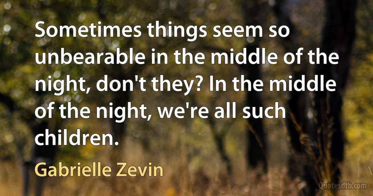 Sometimes things seem so unbearable in the middle of the night, don't they? In the middle of the night, we're all such children. (Gabrielle Zevin)