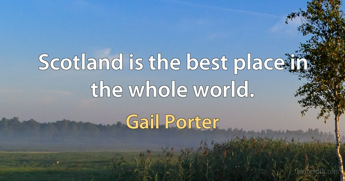 Scotland is the best place in the whole world. (Gail Porter)