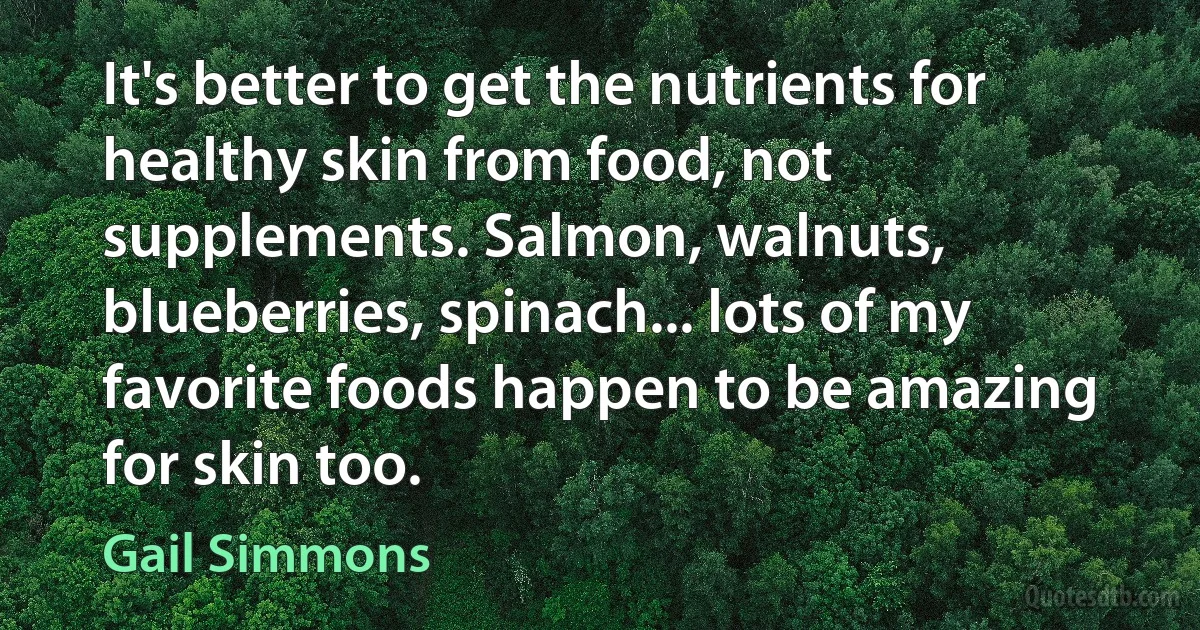 It's better to get the nutrients for healthy skin from food, not supplements. Salmon, walnuts, blueberries, spinach... lots of my favorite foods happen to be amazing for skin too. (Gail Simmons)