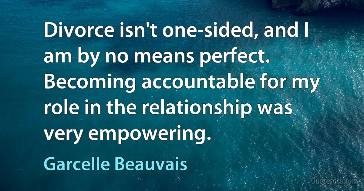 Divorce isn't one-sided, and I am by no means perfect. Becoming accountable for my role in the relationship was very empowering. (Garcelle Beauvais)