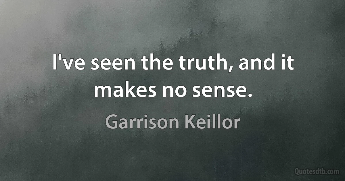 I've seen the truth, and it makes no sense. (Garrison Keillor)