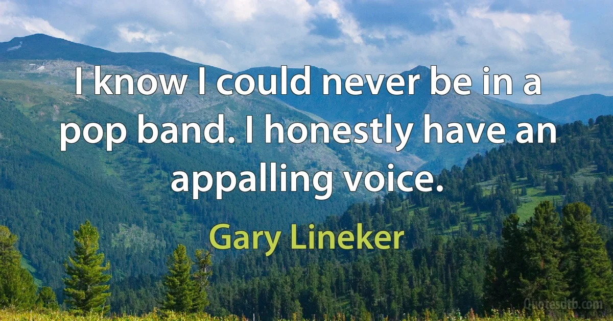 I know I could never be in a pop band. I honestly have an appalling voice. (Gary Lineker)