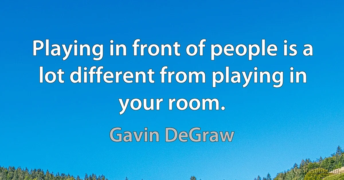 Playing in front of people is a lot different from playing in your room. (Gavin DeGraw)