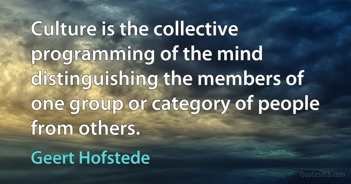 Culture is the collective programming of the mind distinguishing the members of one group or category of people from others. (Geert Hofstede)