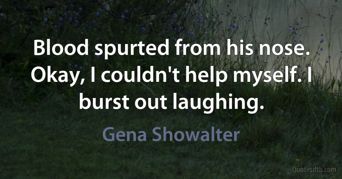 Blood spurted from his nose. Okay, I couldn't help myself. I burst out laughing. (Gena Showalter)