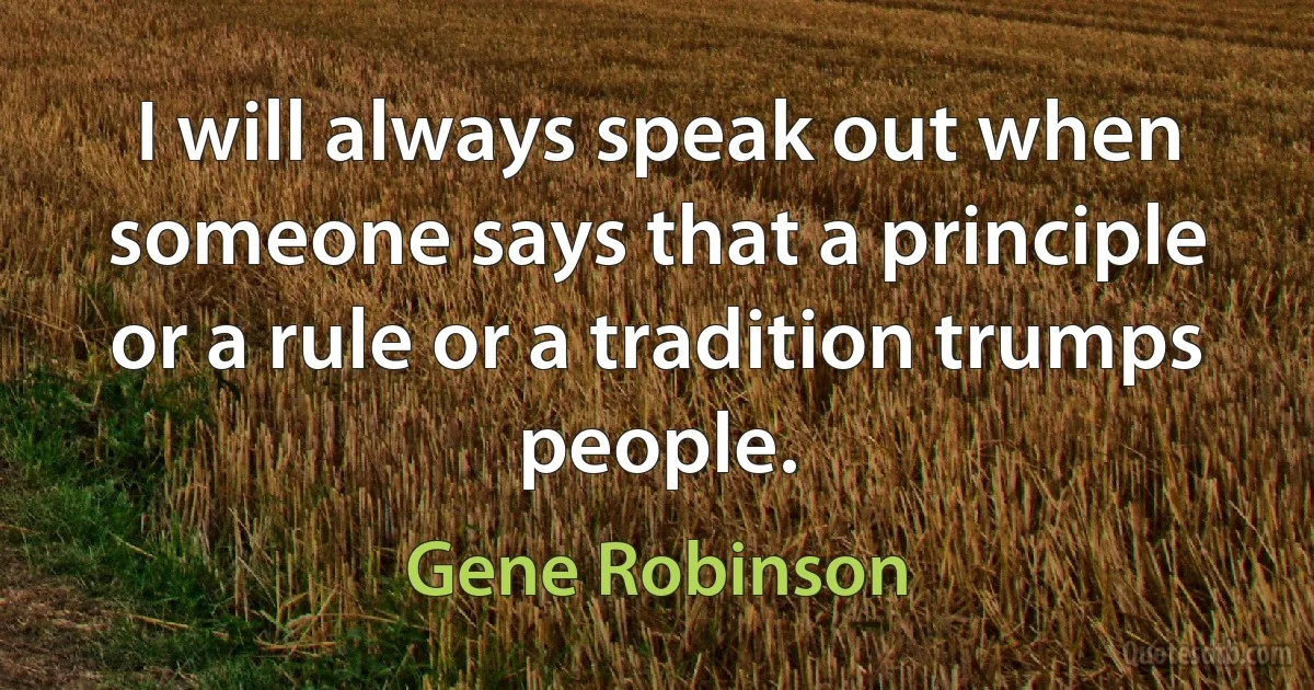 I will always speak out when someone says that a principle or a rule or a tradition trumps people. (Gene Robinson)