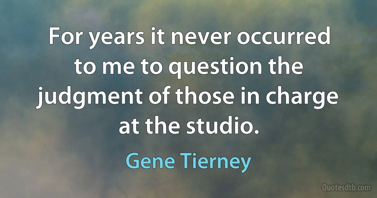 For years it never occurred to me to question the judgment of those in charge at the studio. (Gene Tierney)