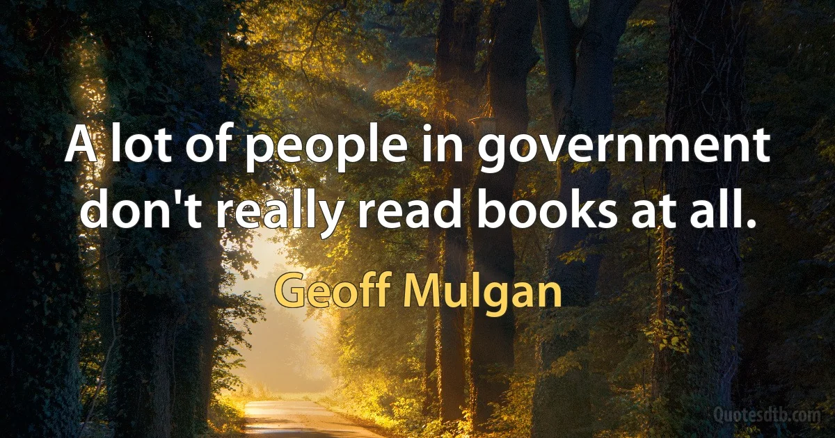 A lot of people in government don't really read books at all. (Geoff Mulgan)