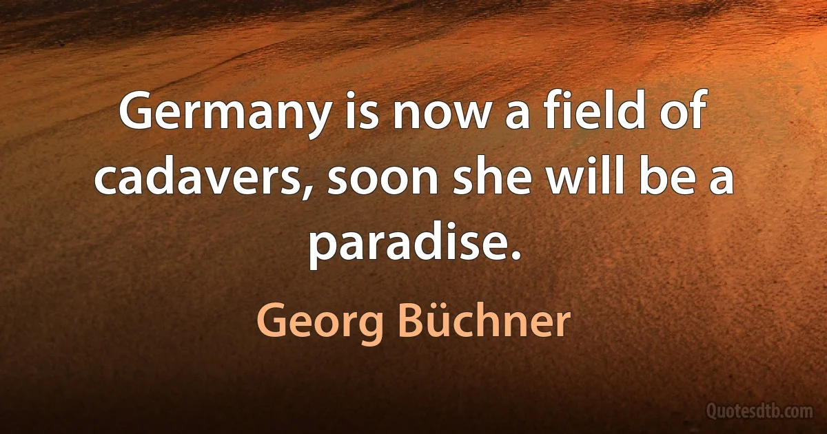 Germany is now a field of cadavers, soon she will be a paradise. (Georg Büchner)