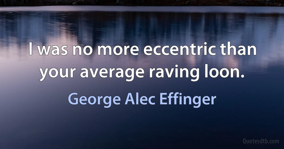 I was no more eccentric than your average raving loon. (George Alec Effinger)