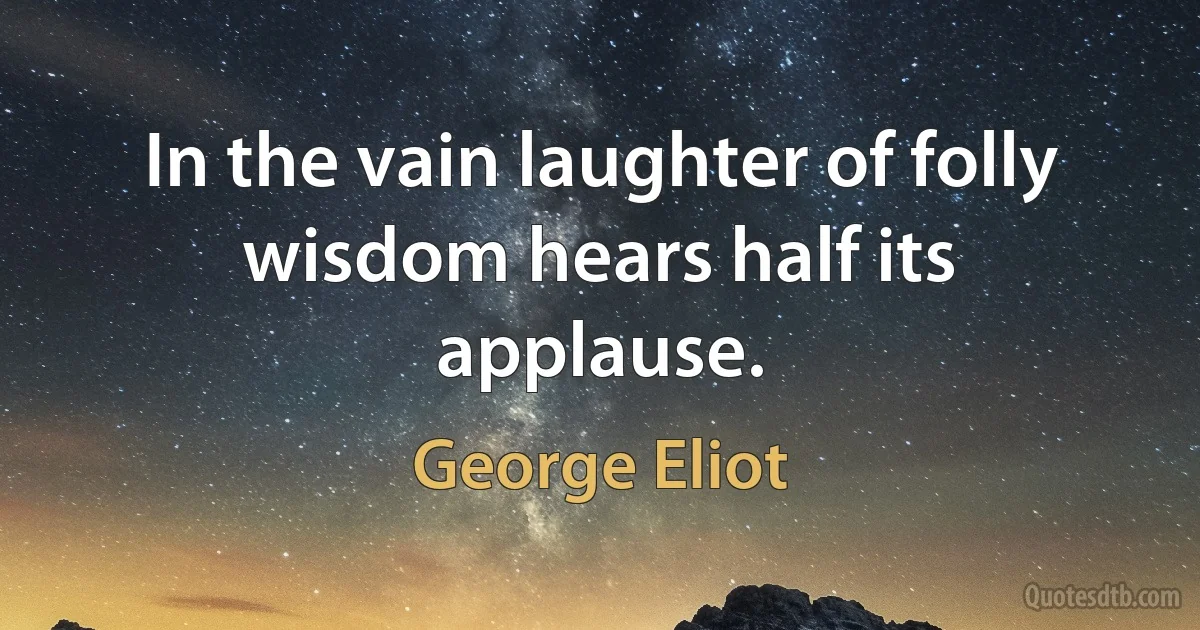 In the vain laughter of folly wisdom hears half its applause. (George Eliot)