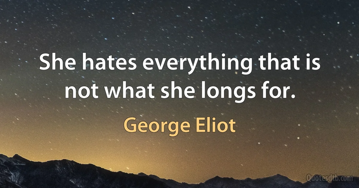 She hates everything that is not what she longs for. (George Eliot)