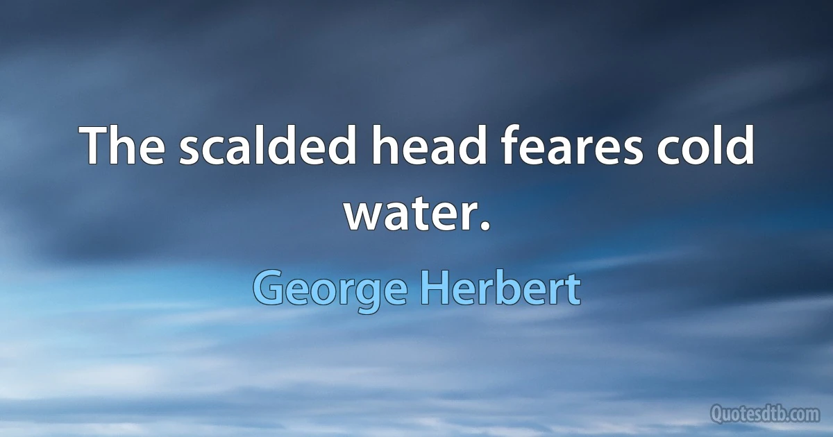 The scalded head feares cold water. (George Herbert)