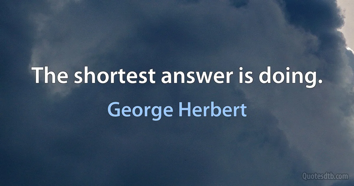 The shortest answer is doing. (George Herbert)