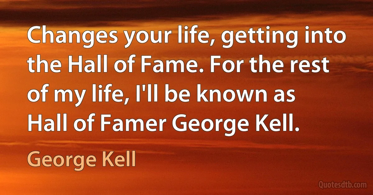 Changes your life, getting into the Hall of Fame. For the rest of my life, I'll be known as Hall of Famer George Kell. (George Kell)