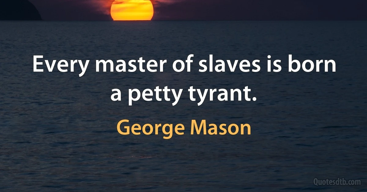 Every master of slaves is born a petty tyrant. (George Mason)