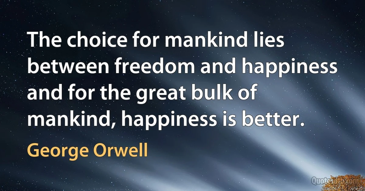 The choice for mankind lies between freedom and happiness and for the great bulk of mankind, happiness is better. (George Orwell)