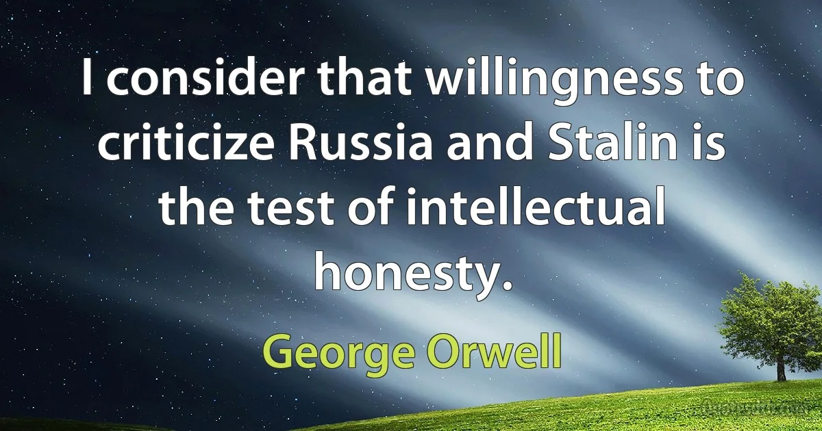 I consider that willingness to criticize Russia and Stalin is the test of intellectual honesty. (George Orwell)