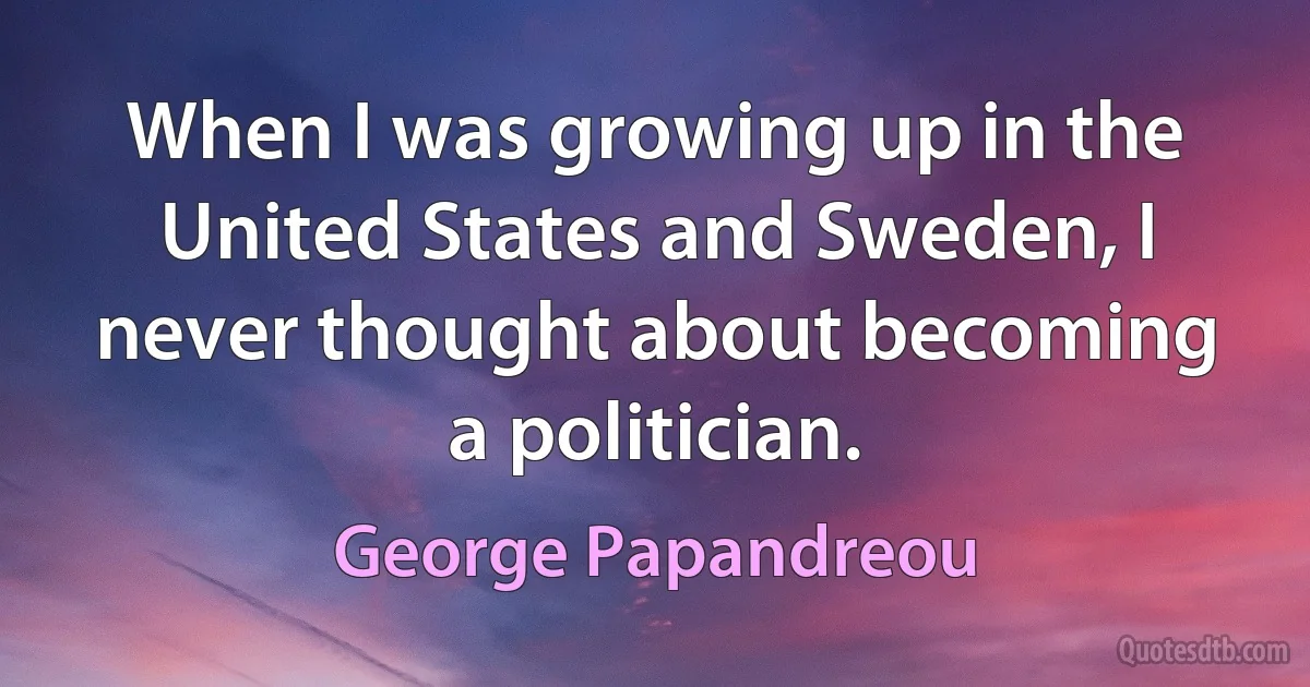 When I was growing up in the United States and Sweden, I never thought about becoming a politician. (George Papandreou)