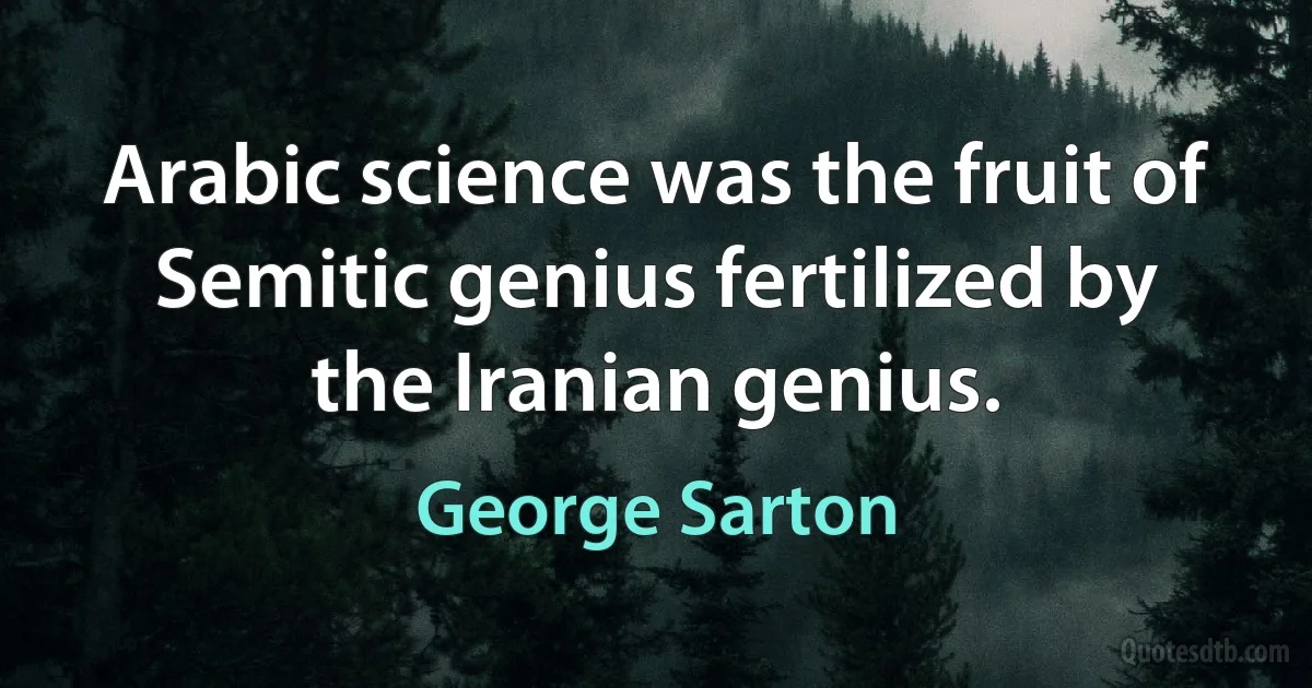 Arabic science was the fruit of Semitic genius fertilized by the Iranian genius. (George Sarton)