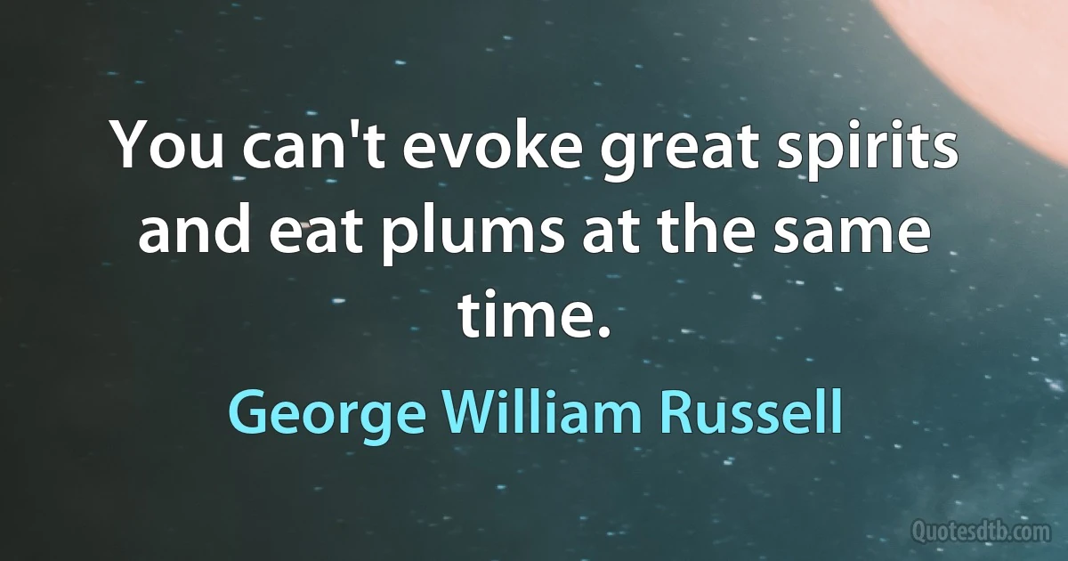 You can't evoke great spirits and eat plums at the same time. (George William Russell)