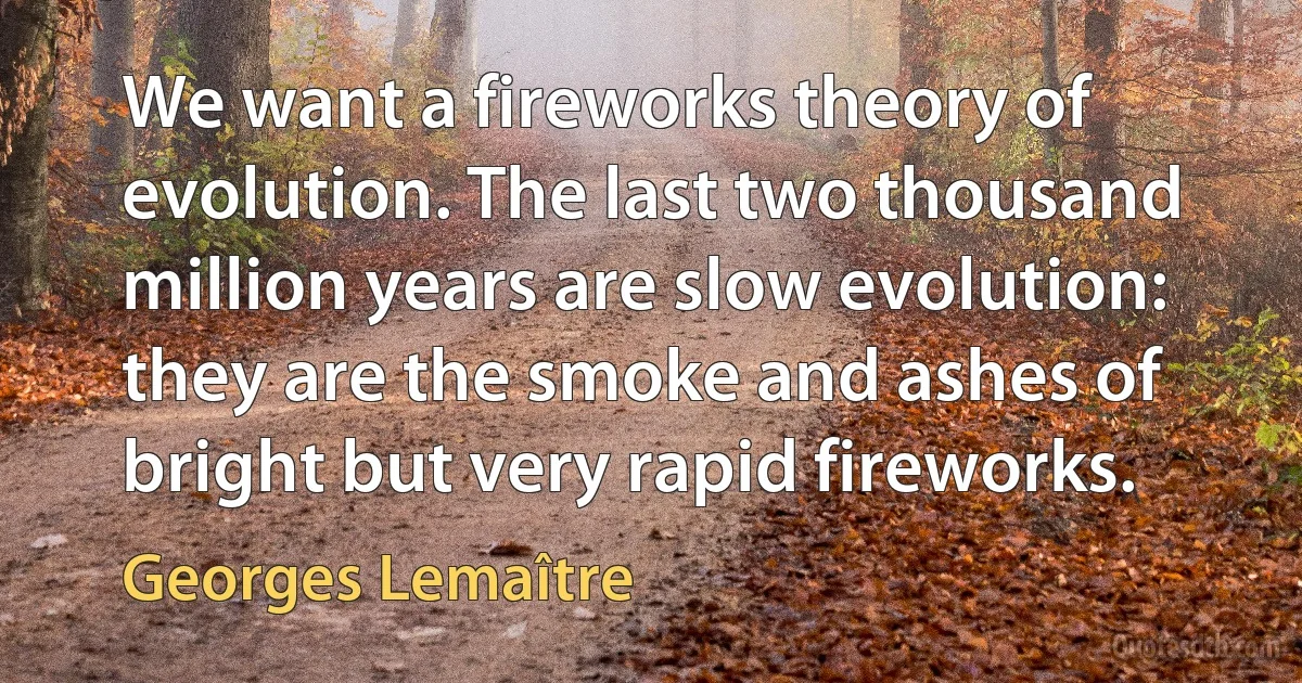 We want a fireworks theory of evolution. The last two thousand million years are slow evolution: they are the smoke and ashes of bright but very rapid fireworks. (Georges Lemaître)