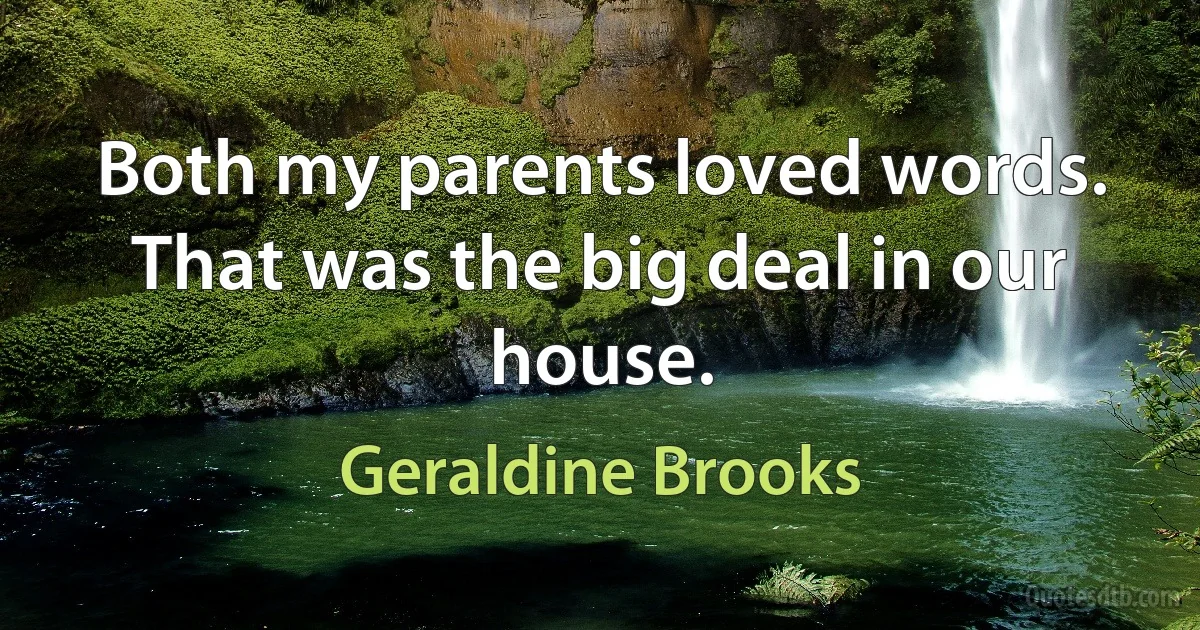 Both my parents loved words. That was the big deal in our house. (Geraldine Brooks)