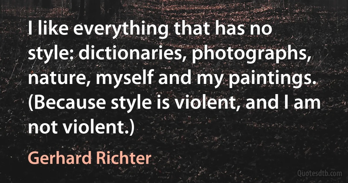 I like everything that has no style: dictionaries, photographs, nature, myself and my paintings. (Because style is violent, and I am not violent.) (Gerhard Richter)