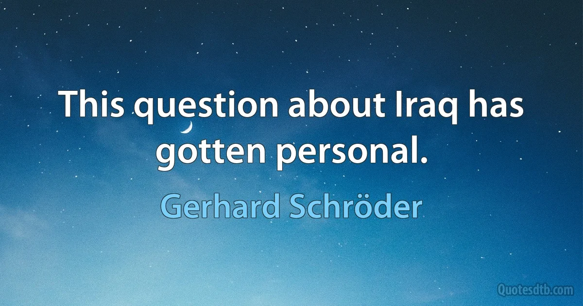 This question about Iraq has gotten personal. (Gerhard Schröder)