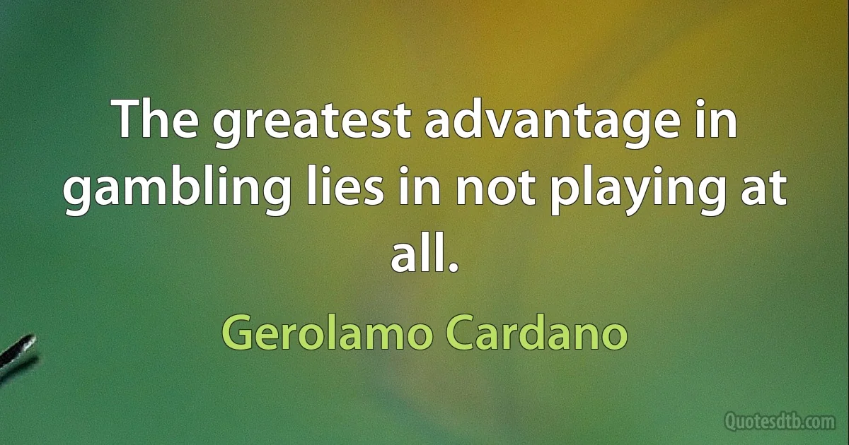 The greatest advantage in gambling lies in not playing at all. (Gerolamo Cardano)