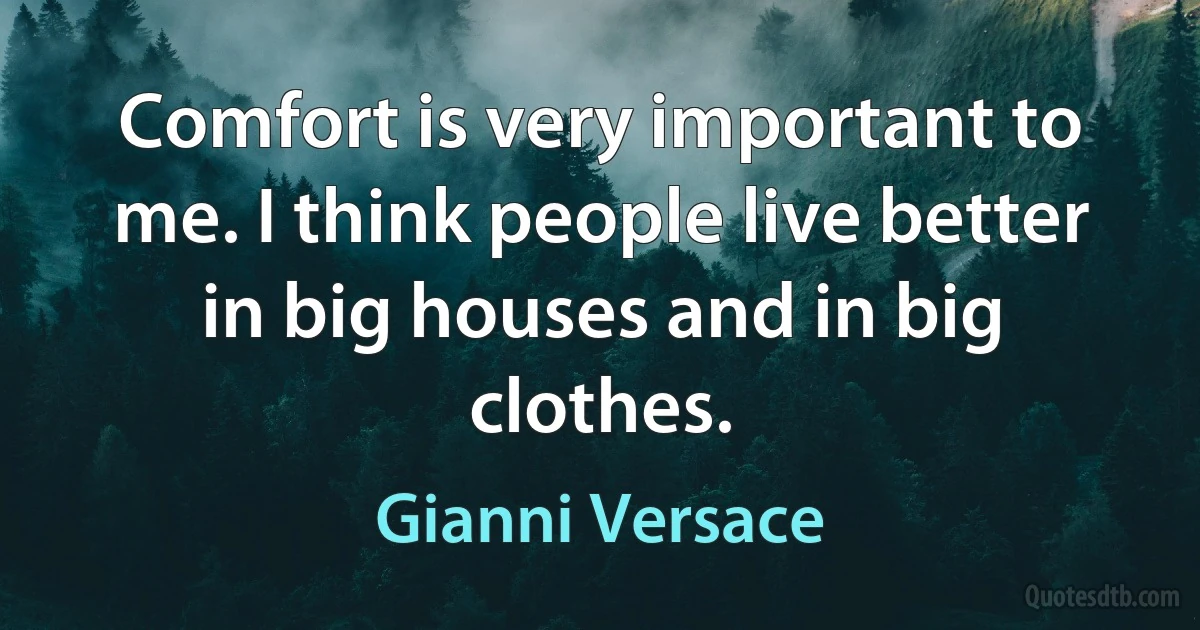 Comfort is very important to me. I think people live better in big houses and in big clothes. (Gianni Versace)