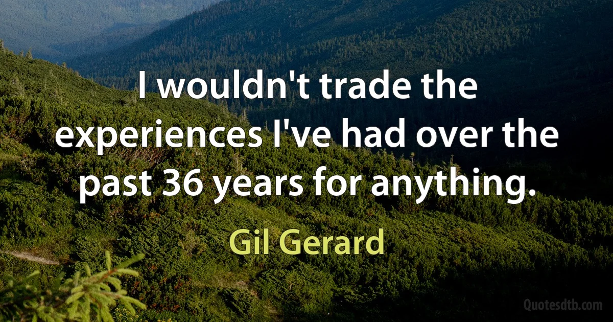 I wouldn't trade the experiences I've had over the past 36 years for anything. (Gil Gerard)