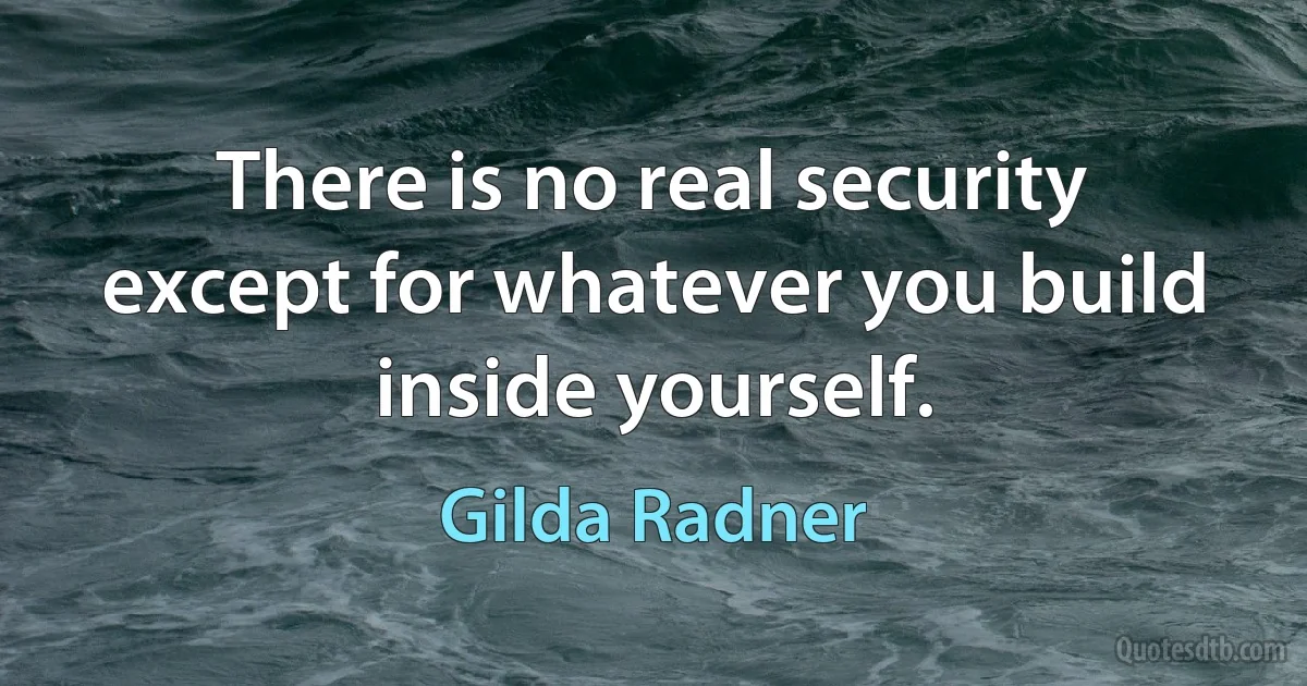 There is no real security except for whatever you build inside yourself. (Gilda Radner)