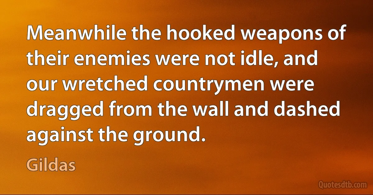 Meanwhile the hooked weapons of their enemies were not idle, and our wretched countrymen were dragged from the wall and dashed against the ground. (Gildas)