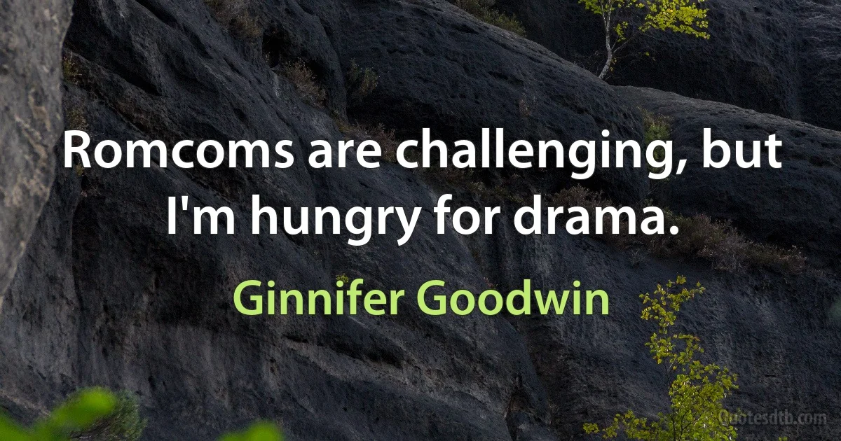 Romcoms are challenging, but I'm hungry for drama. (Ginnifer Goodwin)