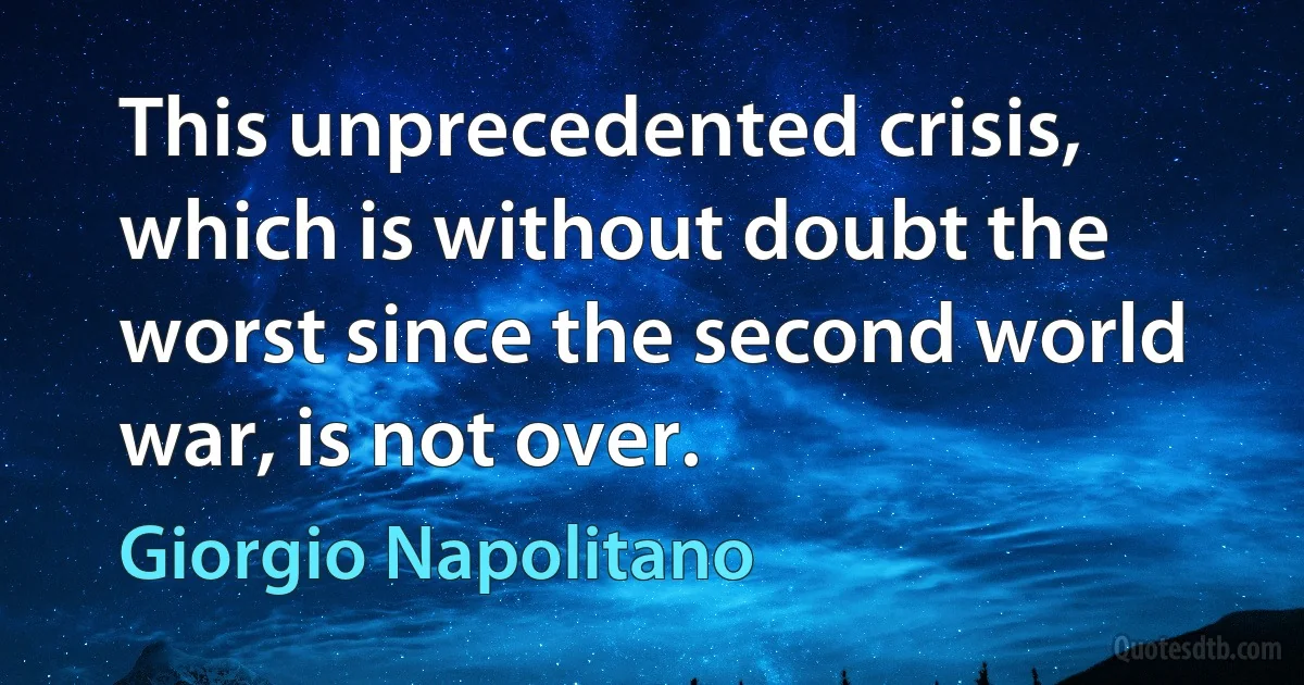 This unprecedented crisis, which is without doubt the worst since the second world war, is not over. (Giorgio Napolitano)