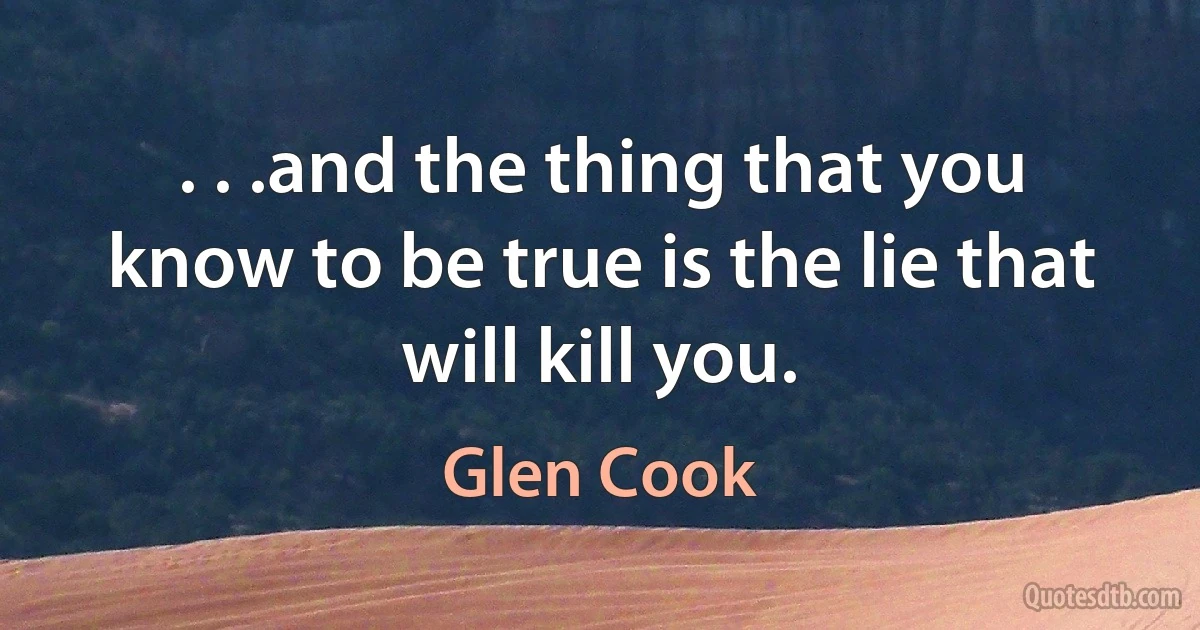 . . .and the thing that you know to be true is the lie that will kill you. (Glen Cook)