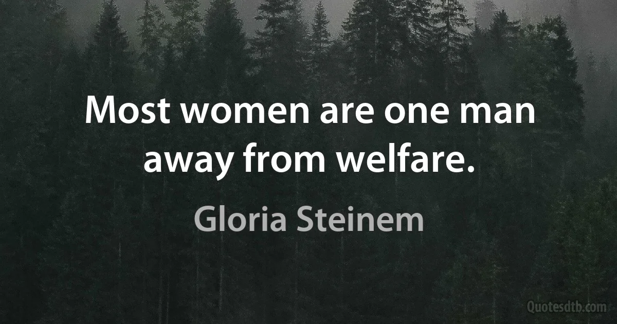 Most women are one man away from welfare. (Gloria Steinem)