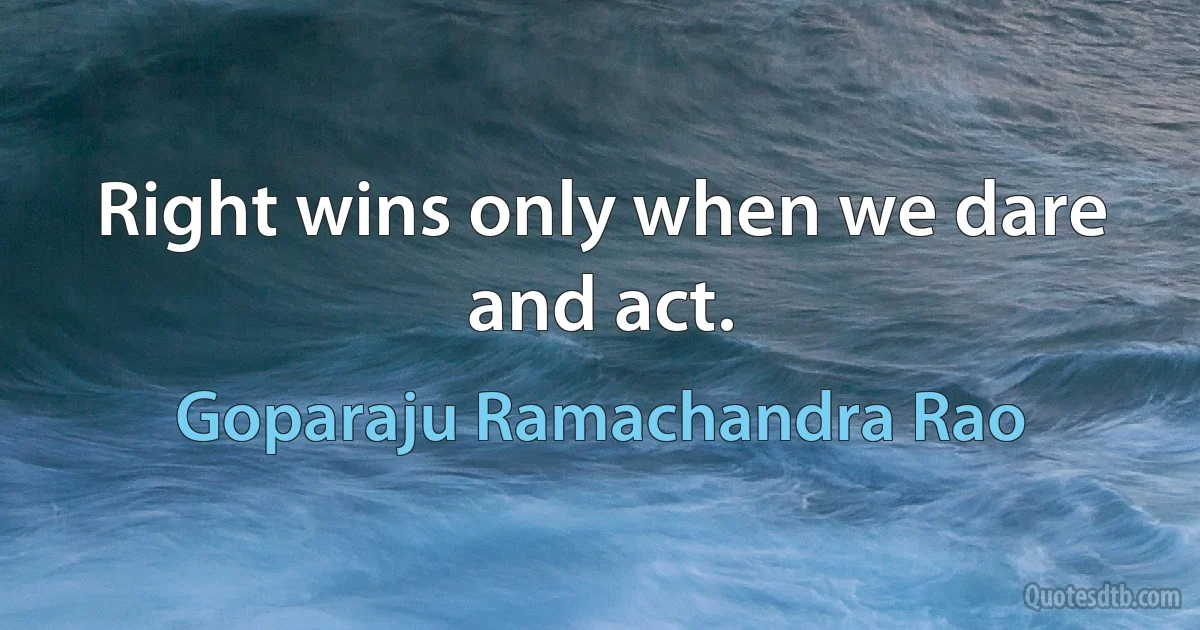 Right wins only when we dare and act. (Goparaju Ramachandra Rao)