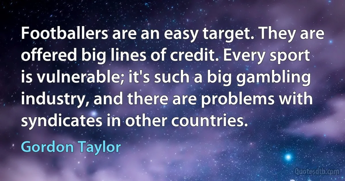 Footballers are an easy target. They are offered big lines of credit. Every sport is vulnerable; it's such a big gambling industry, and there are problems with syndicates in other countries. (Gordon Taylor)