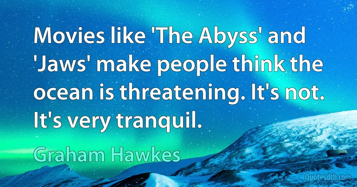 Movies like 'The Abyss' and 'Jaws' make people think the ocean is threatening. It's not. It's very tranquil. (Graham Hawkes)