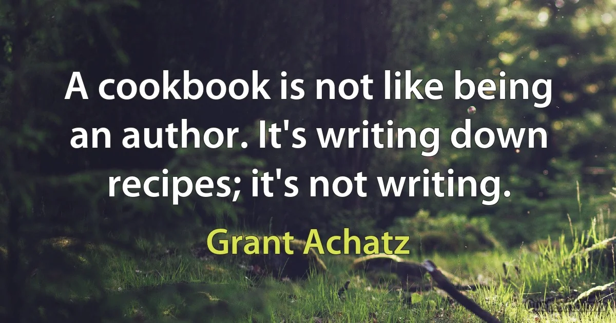 A cookbook is not like being an author. It's writing down recipes; it's not writing. (Grant Achatz)