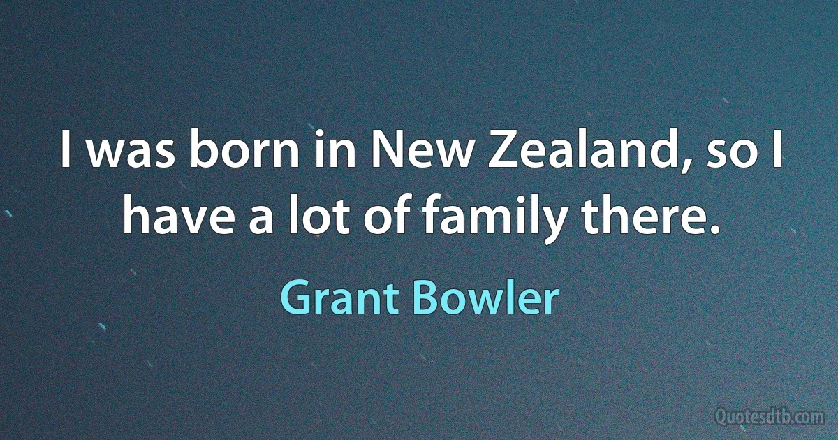 I was born in New Zealand, so I have a lot of family there. (Grant Bowler)