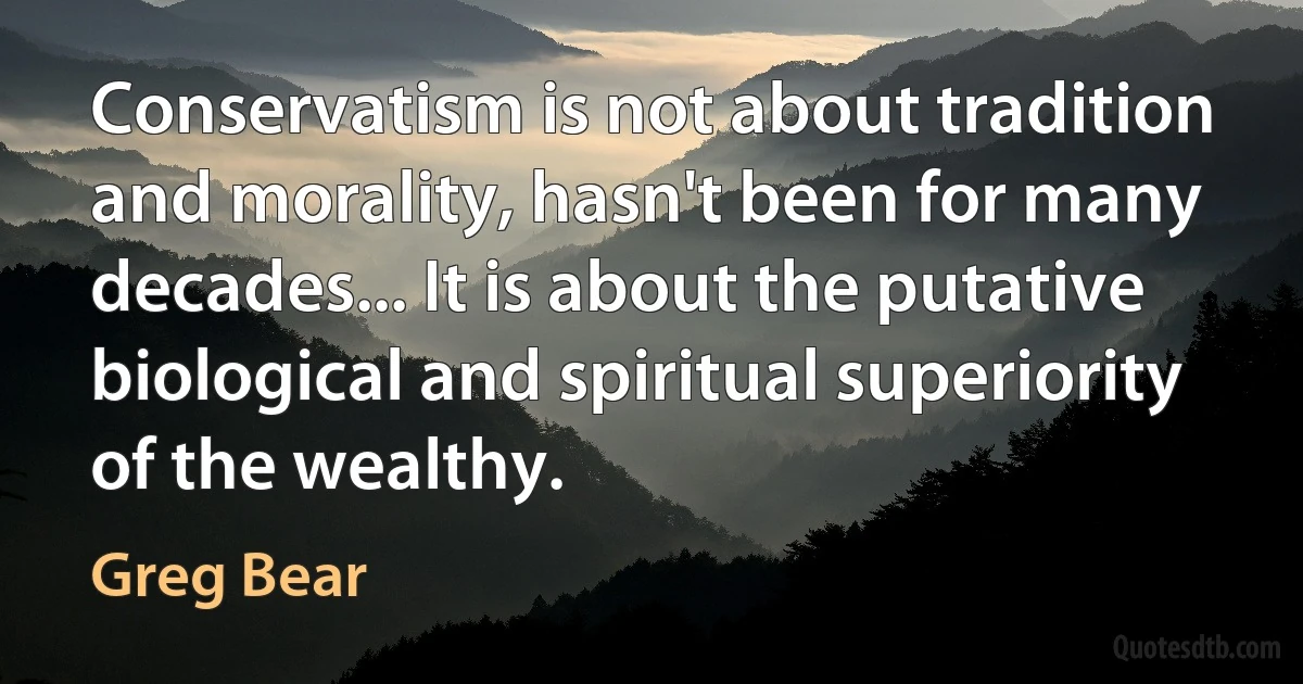 Conservatism is not about tradition and morality, hasn't been for many decades... It is about the putative biological and spiritual superiority of the wealthy. (Greg Bear)