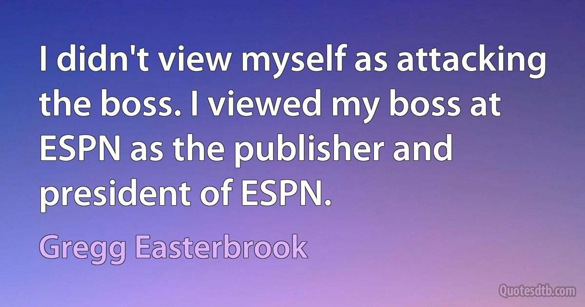 I didn't view myself as attacking the boss. I viewed my boss at ESPN as the publisher and president of ESPN. (Gregg Easterbrook)