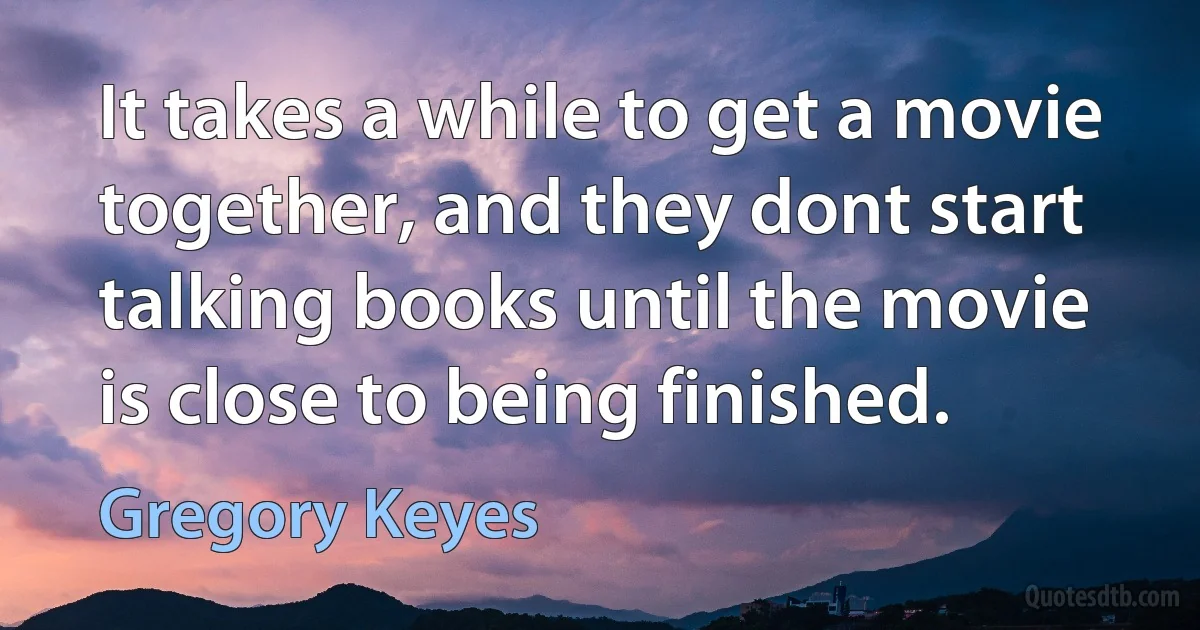 It takes a while to get a movie together, and they dont start talking books until the movie is close to being finished. (Gregory Keyes)