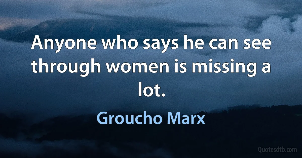 Anyone who says he can see through women is missing a lot. (Groucho Marx)